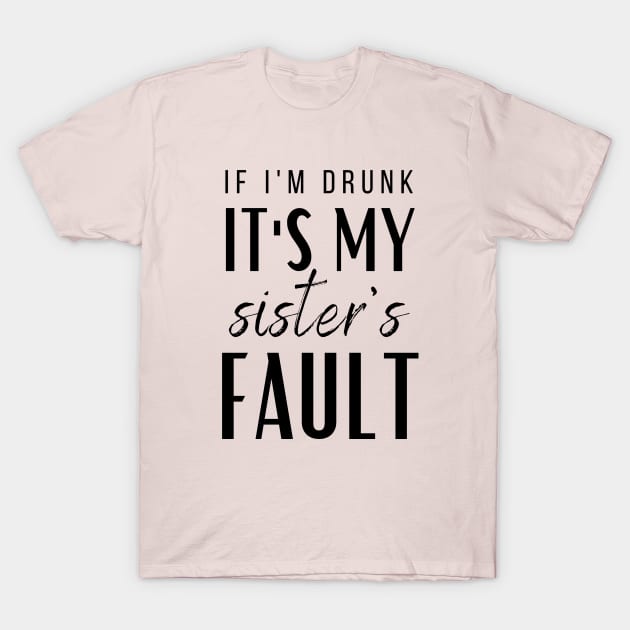 IF I'M DRUNK IT'S MY SISTERS FAULT T-Shirt by A.Medley.Of.Things